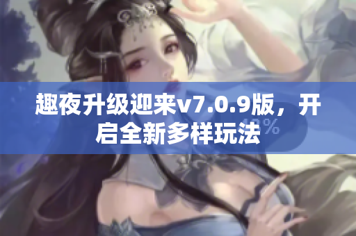 趣夜升级迎来v7.0.9版，开启全新多样玩法