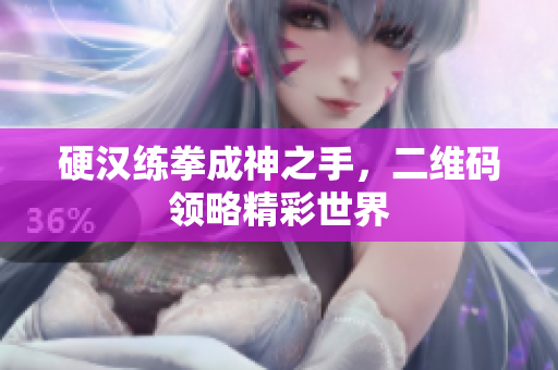 硬汉练拳成神之手，二维码领略精彩世界