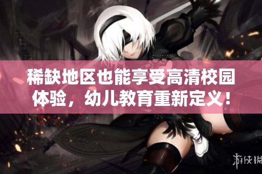 稀缺地区也能享受高清校园体验，幼儿教育重新定义！