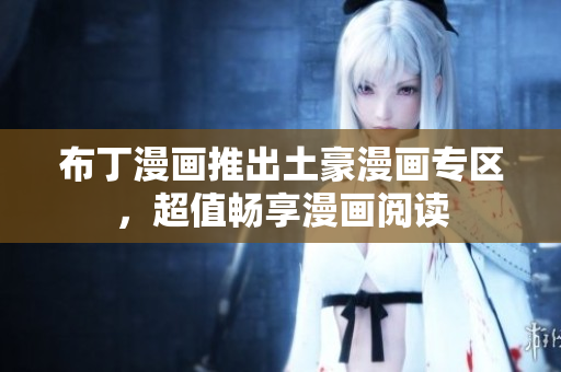 布丁漫画推出土豪漫画专区，超值畅享漫画阅读