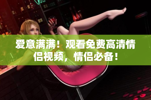 爱意满满！观看免费高清情侣视频，情侣必备！