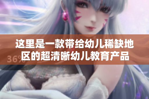 这里是一款带给幼儿稀缺地区的超清晰幼儿教育产品