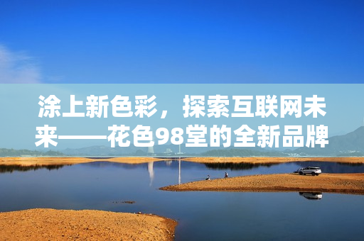 涂上新色彩，探索互联网未来——花色98堂的全新品牌理念
