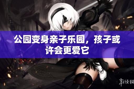 公园变身亲子乐园，孩子或许会更爱它