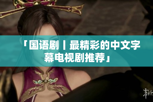 「国语剧丨最精彩的中文字幕电视剧推荐」