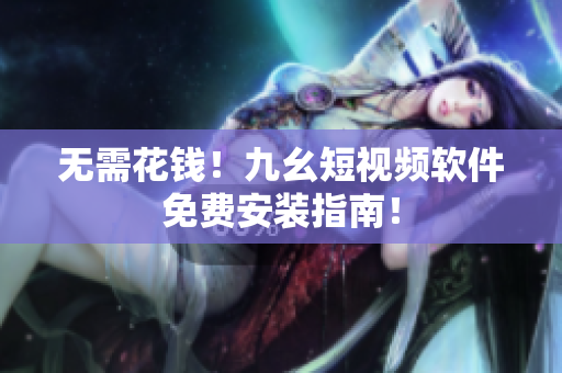 无需花钱！九幺短视频软件免费安装指南！