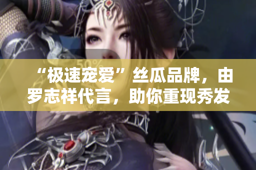 “极速宠爱”丝瓜品牌，由罗志祥代言，助你重现秀发新颜