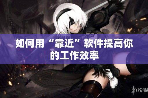 如何用“靠近”软件提高你的工作效率