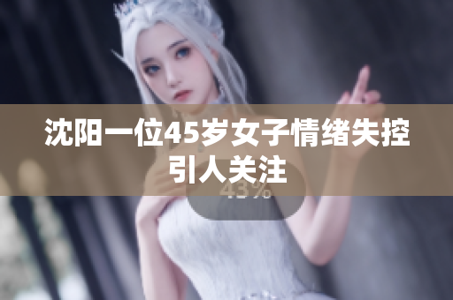 沈阳一位45岁女子情绪失控引人关注