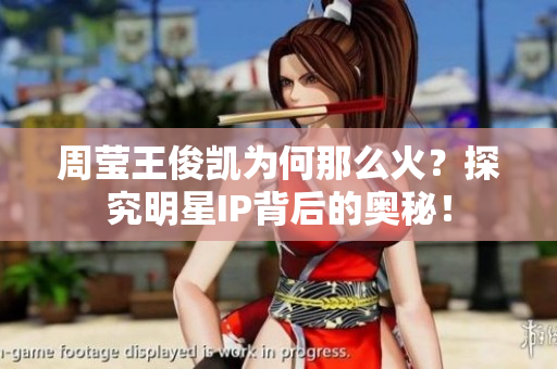 周莹王俊凯为何那么火？探究明星IP背后的奥秘！