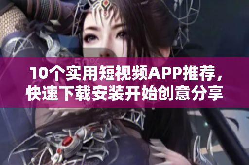 10个实用短视频APP推荐，快速下载安装开始创意分享！