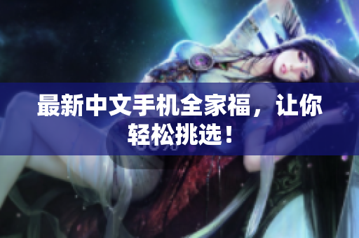 最新中文手机全家福，让你轻松挑选！