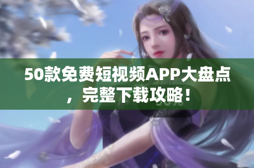 50款免费短视频APP大盘点，完整下载攻略！