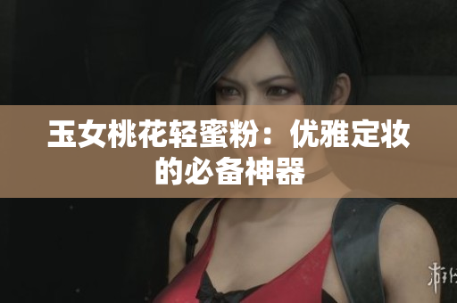 玉女桃花轻蜜粉：优雅定妆的必备神器