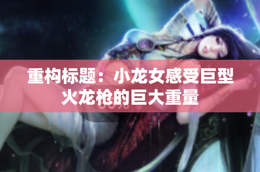 重构标题：小龙女感受巨型火龙枪的巨大重量