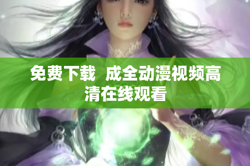 免费下载  成全动漫视频高清在线观看