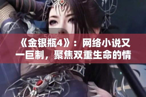 《金银瓶4》：网络小说又一巨制，聚焦双重生命的情感迷局