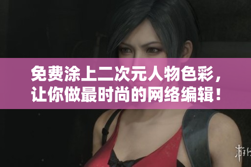 免费涂上二次元人物色彩，让你做最时尚的网络编辑！