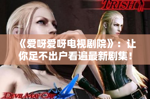 《爱呀爱呀电视剧院》：让你足不出户看遍最新剧集！