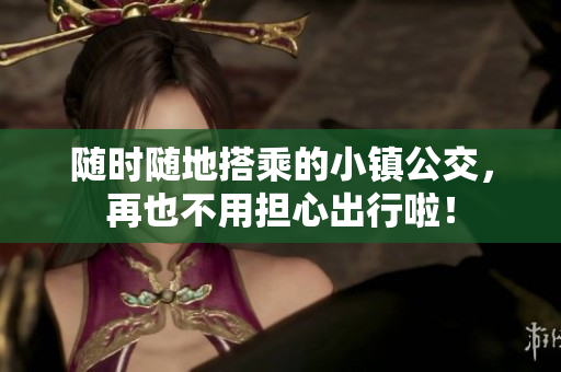 随时随地搭乘的小镇公交，再也不用担心出行啦！