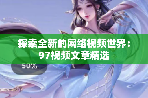 探索全新的网络视频世界：97视频文章精选