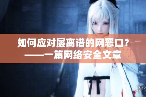如何应对屡离谱的网恶口？——一篇网络安全文章