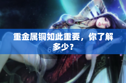 重金属铜如此重要，你了解多少？