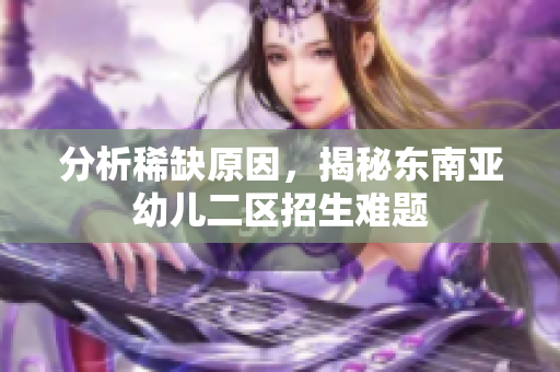 分析稀缺原因，揭秘东南亚幼儿二区招生难题