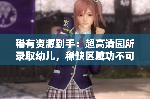 稀有资源到手：超高清园所录取幼儿，稀缺区域功不可没