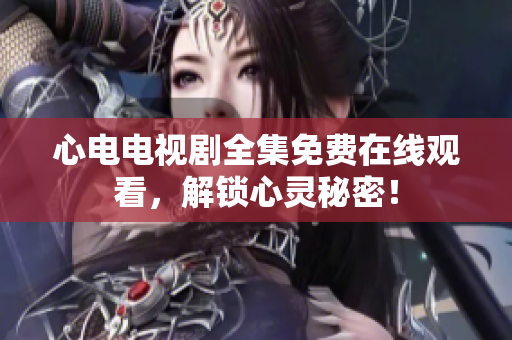 心电电视剧全集免费在线观看，解锁心灵秘密！