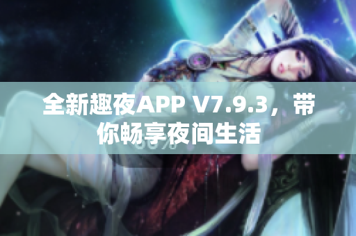 全新趣夜APP V7.9.3，带你畅享夜间生活