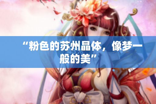 “粉色的苏州晶体，像梦一般的美”