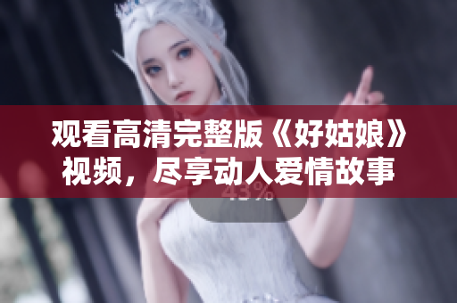 观看高清完整版《好姑娘》视频，尽享动人爱情故事