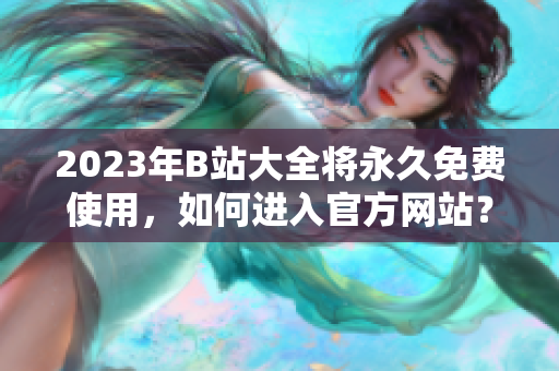 2023年B站大全将永久免费使用，如何进入官方网站？