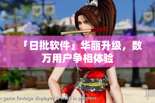 「日批软件」华丽升级，数万用户争相体验