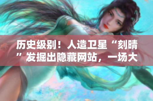 历史级别！人造卫星“刻晴”发掘出隐藏网站，一场大战即将打响