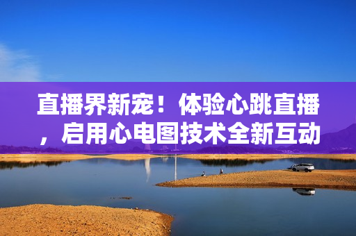 直播界新宠！体验心跳直播，启用心电图技术全新互动！