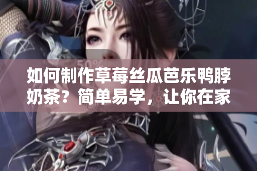如何制作草莓丝瓜芭乐鸭脖奶茶？简单易学，让你在家也能品尝美味！