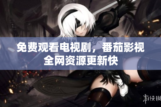 免费观看电视剧，番茄影视全网资源更新快