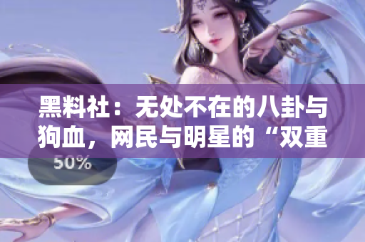 黑料社：无处不在的八卦与狗血，网民与明星的“双重标准”