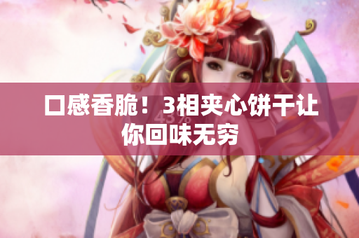 口感香脆！3相夹心饼干让你回味无穷