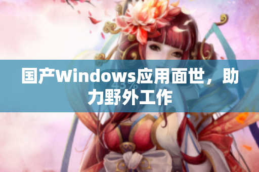 国产Windows应用面世，助力野外工作