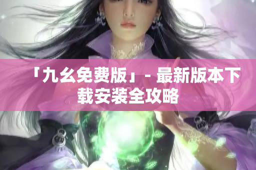 「九幺免费版」- 最新版本下载安装全攻略