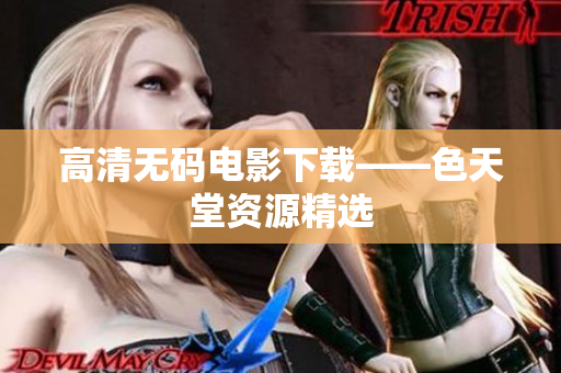 高清无码电影下载——色天堂资源精选