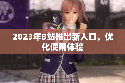 2023年B站推出新入口，优化使用体验