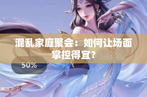 混乱家庭聚会：如何让场面掌控得宜？