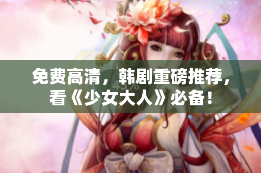 免费高清，韩剧重磅推荐，看《少女大人》必备！