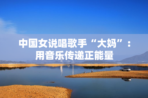 中国女说唱歌手“大妈”：用音乐传递正能量