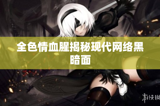 全色情血腥揭秘现代网络黑暗面