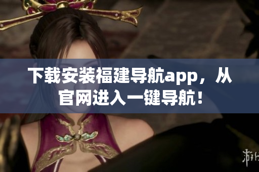 下载安装福建导航app，从官网进入一键导航！